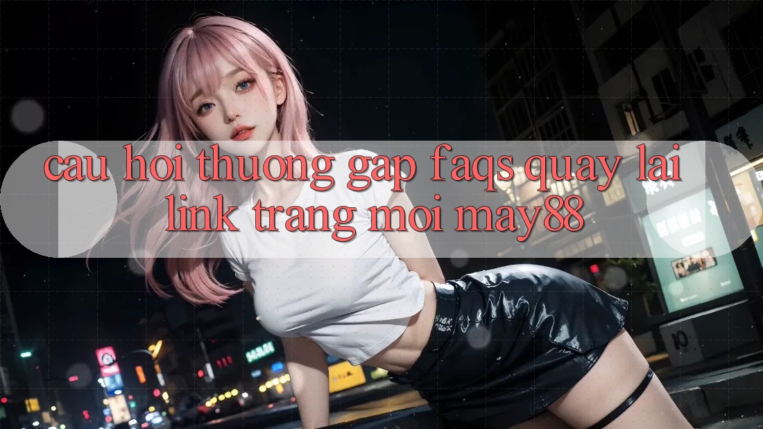 Câu Hỏi Thường Gặp (FAQs) Quay lại Link Trang Mới May88