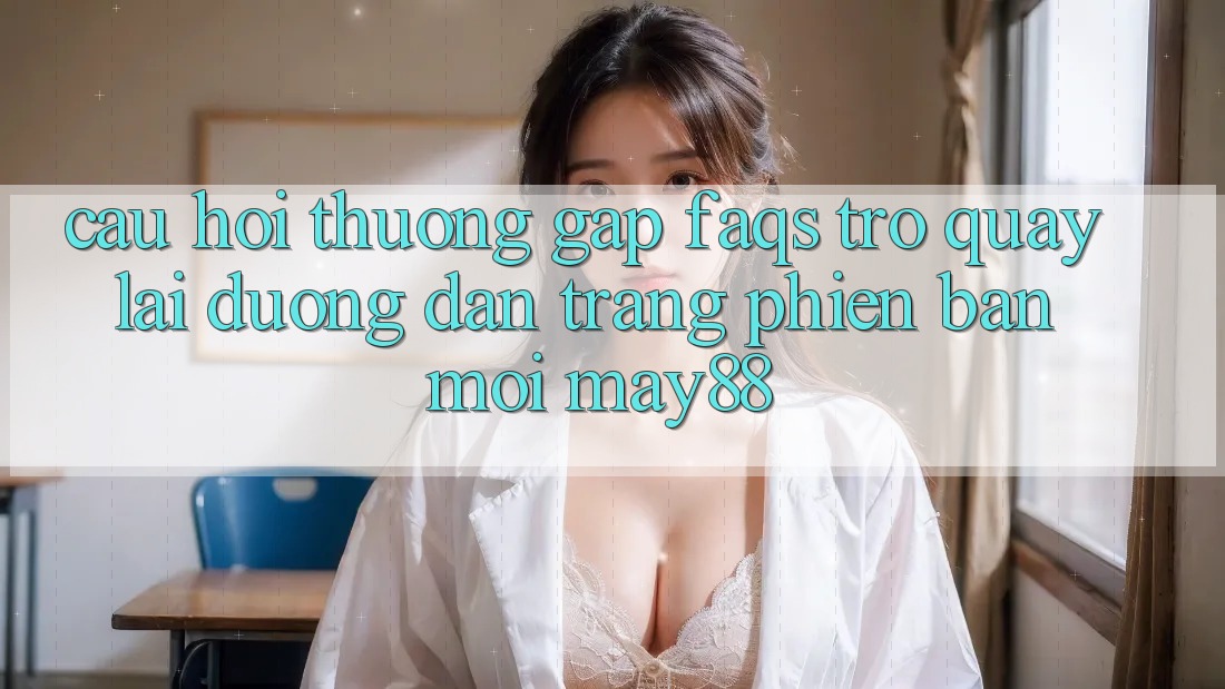Câu Hỏi Thường Gặp (FAQs) Trở quay lại Đường dẫn Trang Phiên bản mới May88