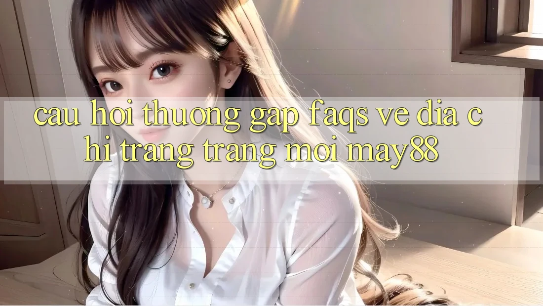 Câu Hỏi Thường Gặp (FAQs) Về Địa chỉ trang Trang Mới May88 Câu Hỏi Thường Gặp (FAQs) Về Địa chỉ trang Trang Mới May88