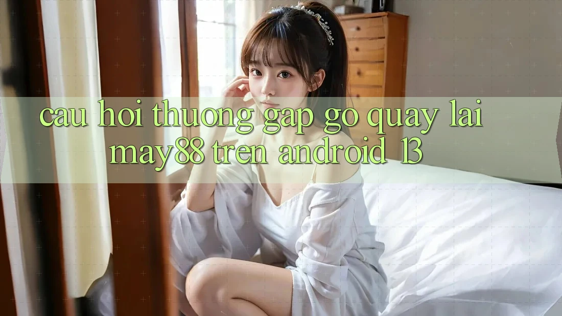 Câu hỏi thường gặp gỡ quay lại may88 trên Android 13 Câu hỏi thường gặp gỡ quay lại may88 trên Android 13