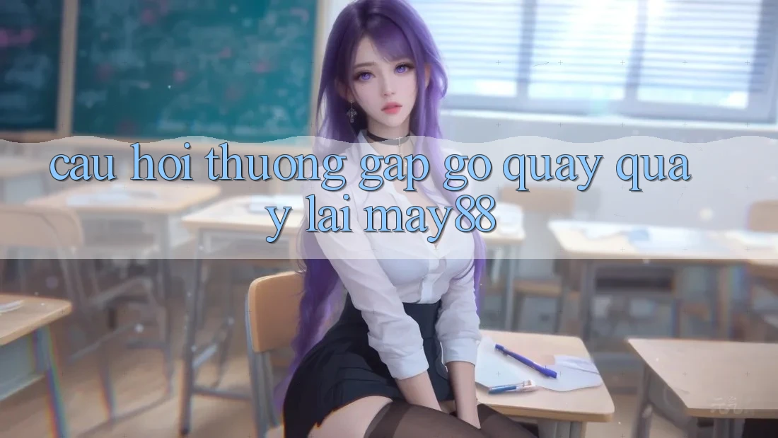 Câu hỏi thường gặp gỡ quay quay lại may88 Câu hỏi thường gặp gỡ quay quay lại may88