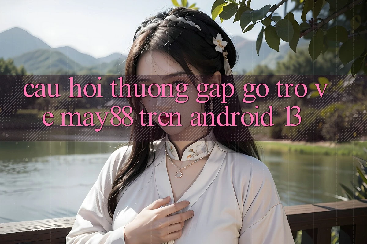 Câu hỏi thường gặp gỡ trở về may88 trên Android 13 Câu hỏi thường gặp gỡ trở về may88 trên Android 13