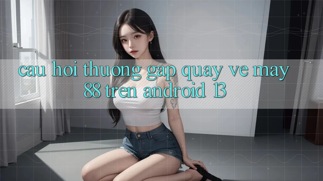 Câu hỏi thường gặp quay về may88 trên Android 13 Câu hỏi thường gặp quay về may88 trên Android 13