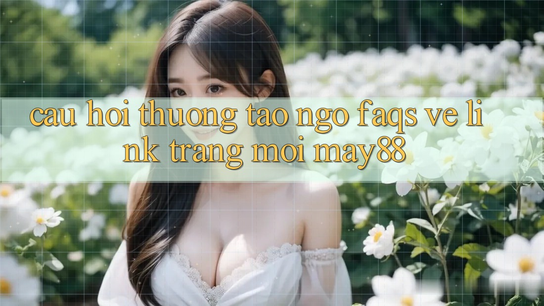 Câu Hỏi Thường Tao ngộ (FAQs) Về Link Trang Mới May88 Câu Hỏi Thường Tao ngộ (FAQs) Về Link Trang Mới May88
