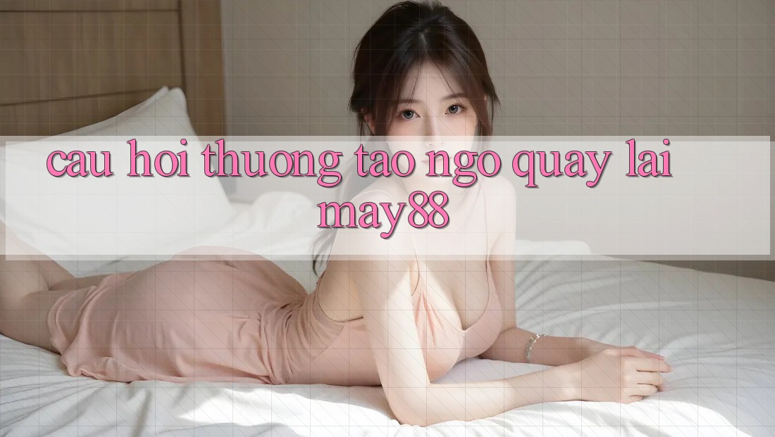 Câu hỏi thường tao ngộ quay lại May88 Câu hỏi thường tao ngộ quay lại May88