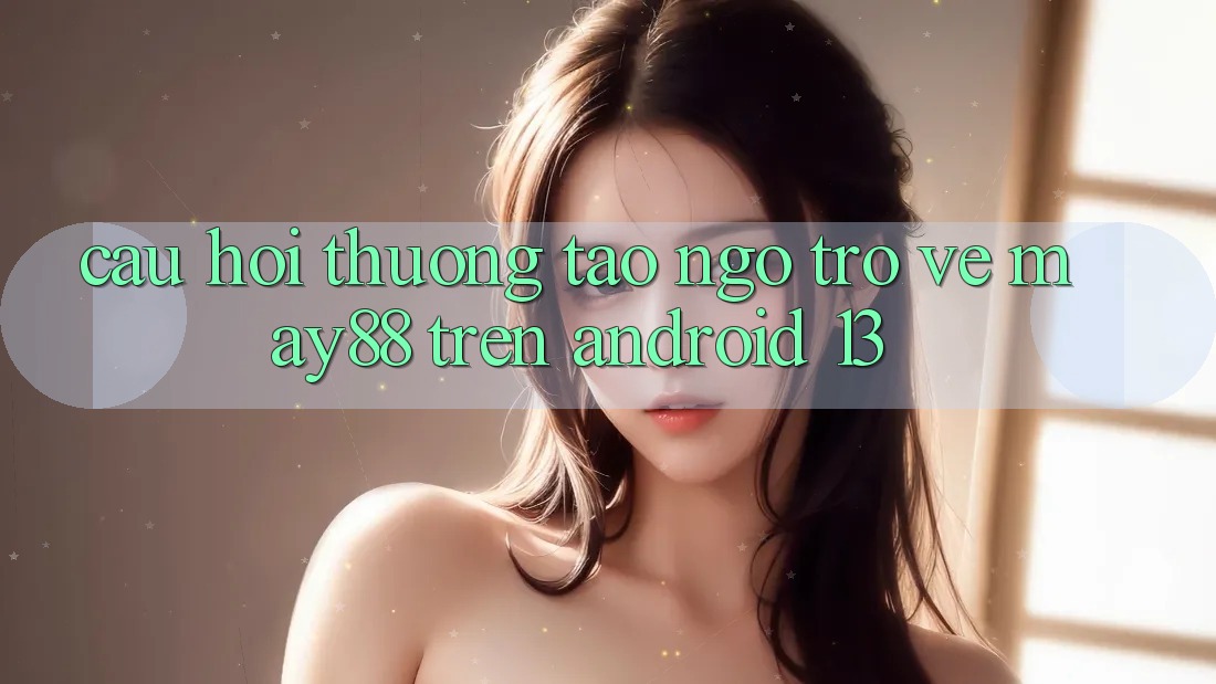 Câu hỏi thường tao ngộ trở về may88 trên Android 13 Câu hỏi thường tao ngộ trở về may88 trên Android 13