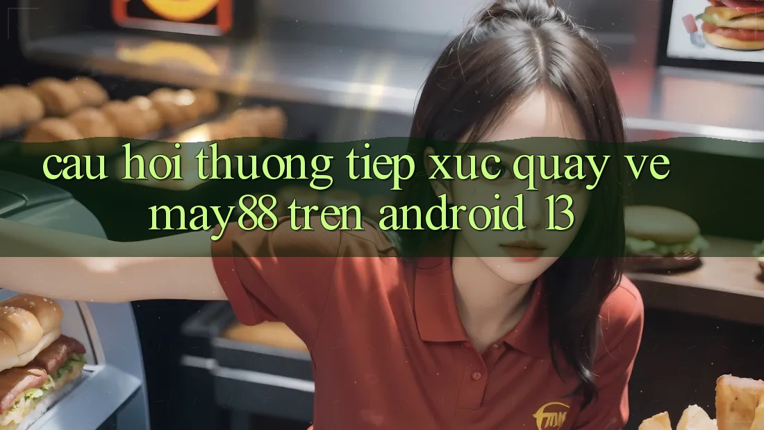 Câu hỏi thường tiếp xúc quay về may88 trên Android 13 Câu hỏi thường tiếp xúc quay về may88 trên Android 13