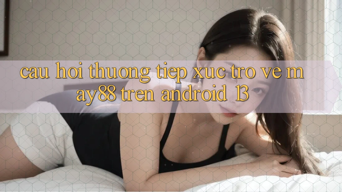 Câu hỏi thường tiếp xúc trở về may88 trên Android 13 Câu hỏi thường tiếp xúc trở về may88 trên Android 13