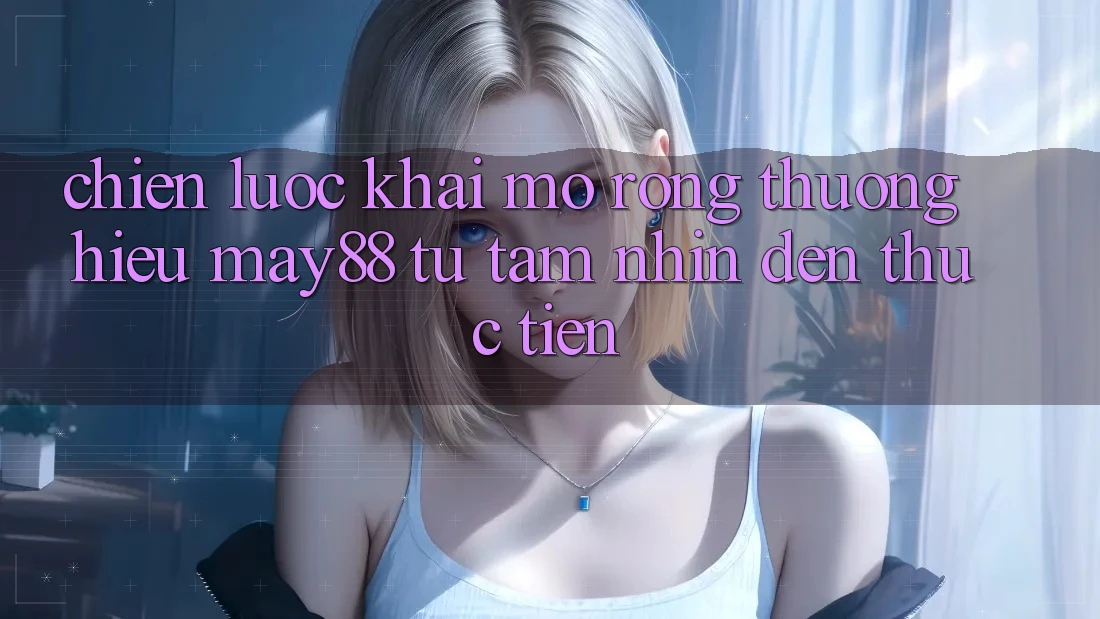 Chiến Lược Khai mở Rộng Thương Hiệu May88: Từ Tầm Nhìn Đến Thực Tiễn Chiến Lược Khai mở Rộng Thương Hiệu May88: Từ Tầm Nhìn Đến Thực Tiễn