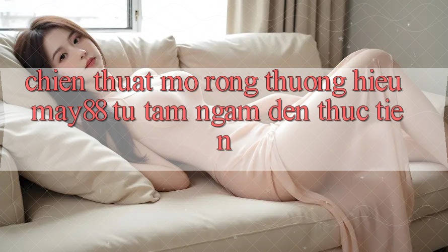 Chiến thuật Mở Rộng Thương Hiệu May88: Từ Tầm Ngắm Đến Thực Tiễn Chiến thuật Mở Rộng Thương Hiệu May88: Từ Tầm Ngắm Đến Thực Tiễn