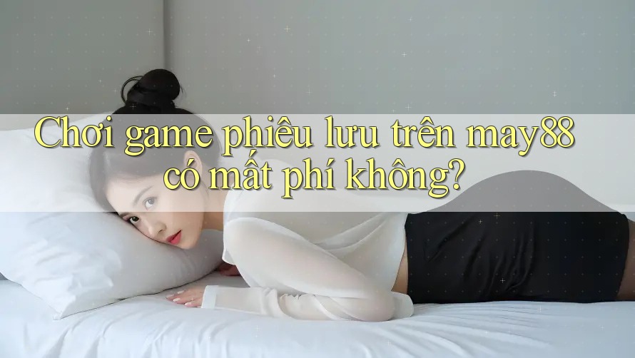 Chơi game phiêu lưu trên may88 có mất phí không? Chơi game phiêu lưu trên may88 có mất phí không?
