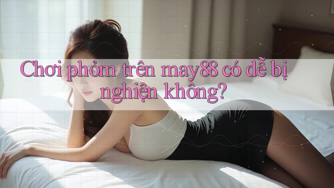 Chơi phỏm trên may88 có dễ bị nghiện không? Chơi phỏm trên may88 có dễ bị nghiện không?
