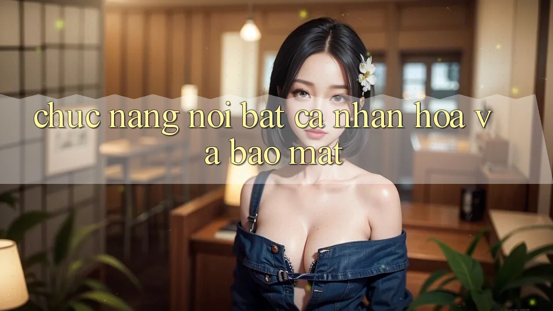 Chức năng nổi bật: Cá nhân hóa và bảo mật Chức năng nổi bật: Cá nhân hóa và bảo mật