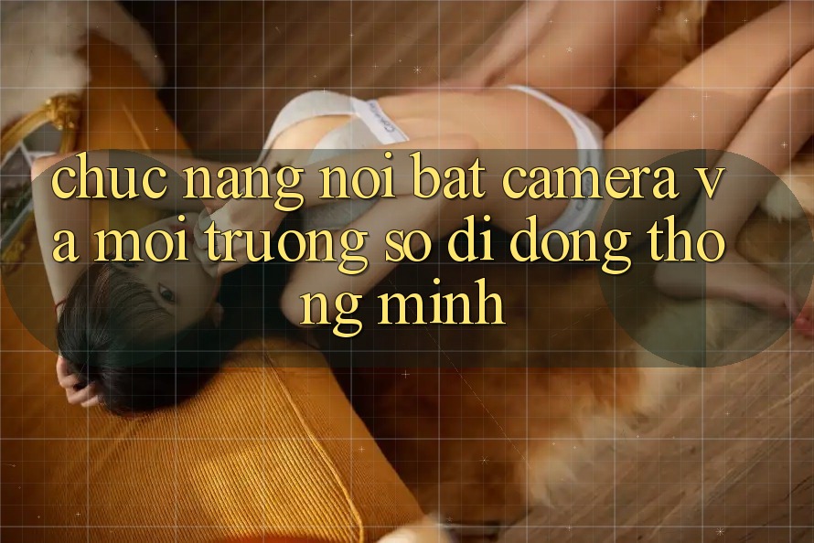 Chức năng nổi bật: Camera và môi trường số di động thông minh Chức năng nổi bật: Camera và môi trường số di động thông minh