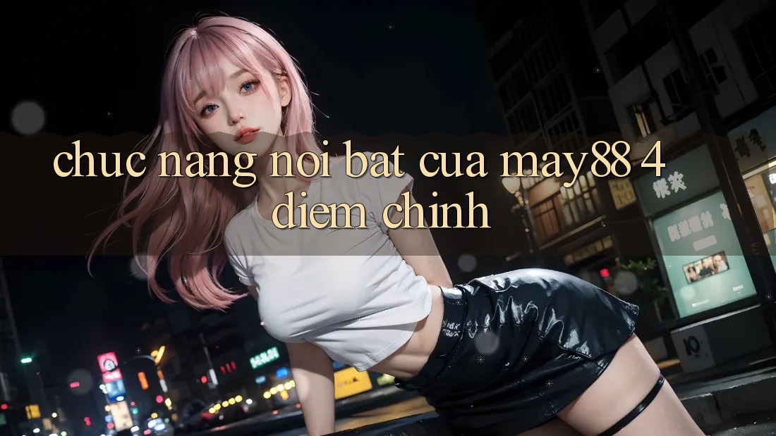 Chức năng nổi bật của may88: 4 điểm chính Chức năng nổi bật của may88: 4 điểm chính