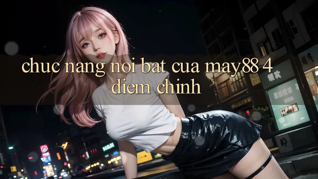 Chức năng nổi bật của may88: 4 điểm chính Chức năng nổi bật của may88: 4 điểm chính