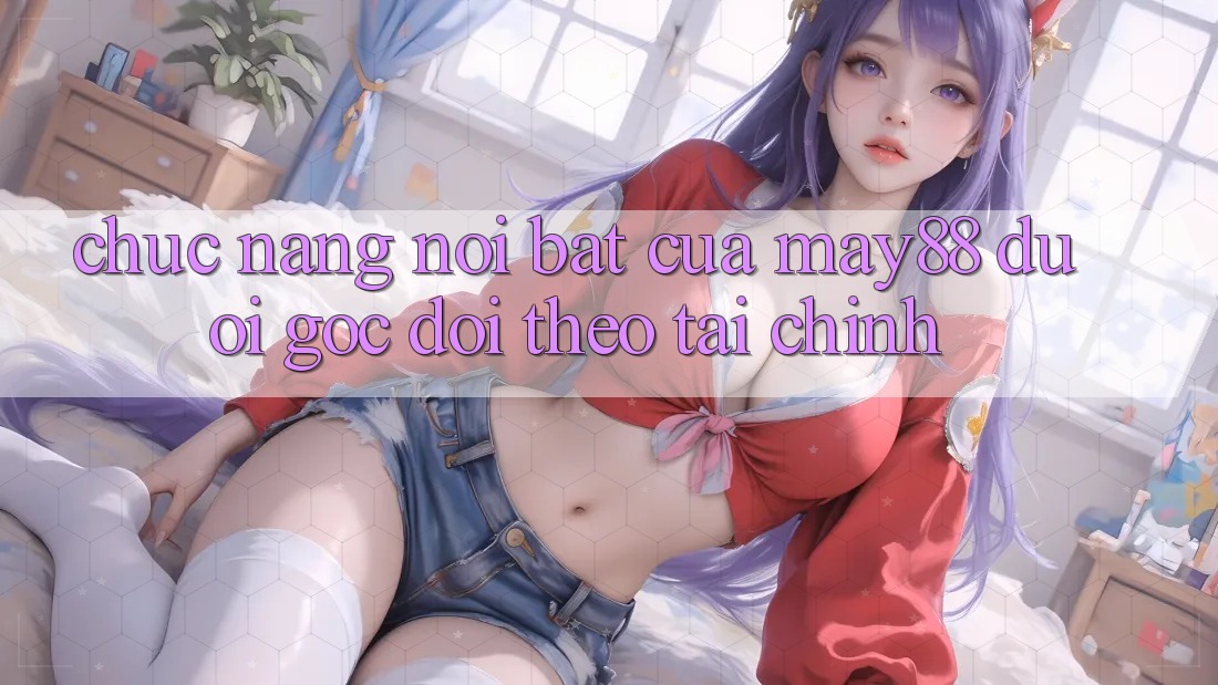 Chức năng nổi bật của May88 dưới góc dõi theo tài chính Chức năng nổi bật của May88 dưới góc dõi theo tài chính