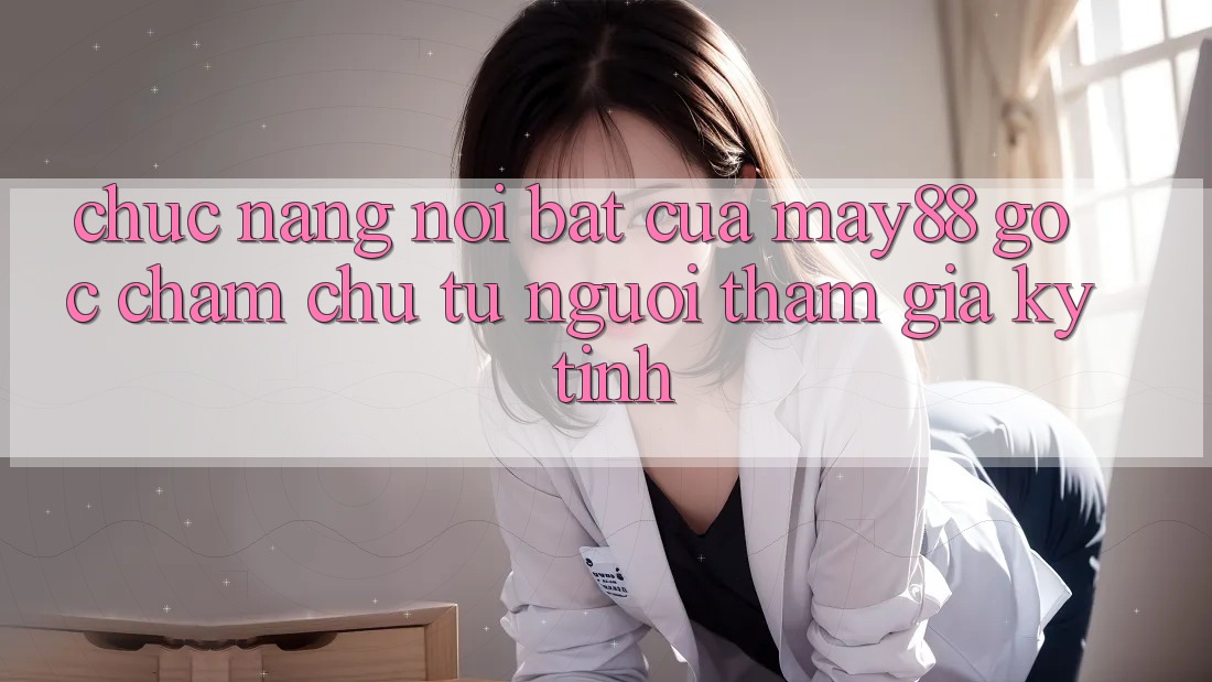 Chức năng nổi bật của may88: góc chăm chú từ người tham gia kỹ tính Chức năng nổi bật của may88: góc chăm chú từ người tham gia kỹ tính