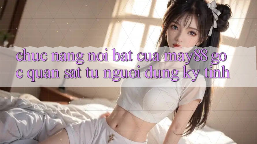 Chức năng nổi bật của may88: góc quan sát từ người dùng kỹ tính Chức năng nổi bật của may88: góc quan sát từ người dùng kỹ tính