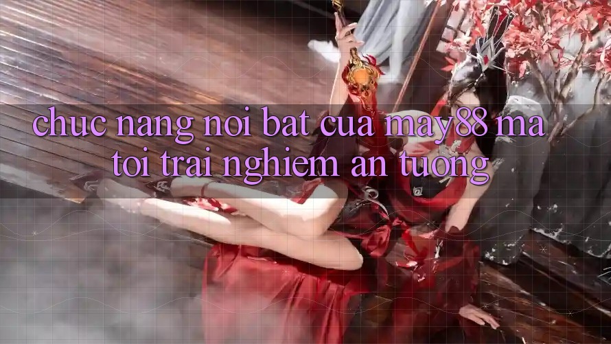 Chức năng nổi bật của may88 mà tôi trải nghiệm ấn tượng Chức năng nổi bật của may88 mà tôi trải nghiệm ấn tượng