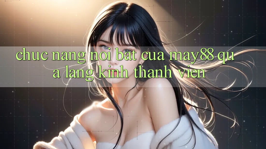 Chức năng nổi bật của May88 qua lăng kính thành viên Chức năng nổi bật của May88 qua lăng kính thành viên