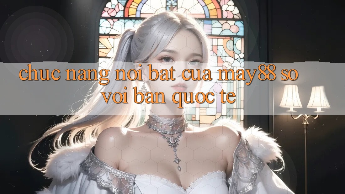 Chức năng nổi bật của may88 so với bản quốc tế Chức năng nổi bật của may88 so với bản quốc tế