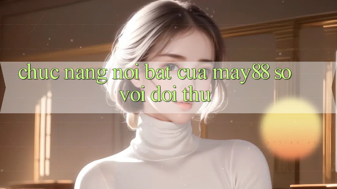 Chức năng nổi bật của may88 so với đối thủ Chức năng nổi bật của may88 so với đối thủ