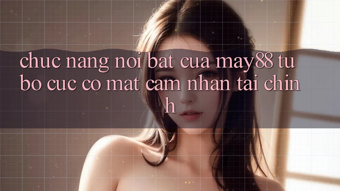 Chức năng nổi bật của may88: từ bố cục có mặt cảm nhận tài chính Chức năng nổi bật của may88: từ bố cục có mặt cảm nhận tài chính
