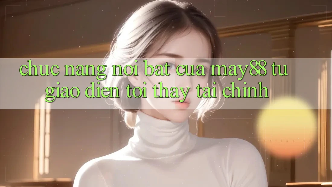 Chức năng nổi bật của may88: từ giao diện tới thấy tài chính Chức năng nổi bật của may88: từ giao diện tới thấy tài chính