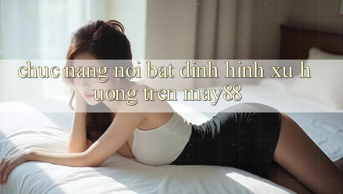 Chức năng nổi bật định hình xu hướng trên may88 Chức năng nổi bật định hình xu hướng trên may88