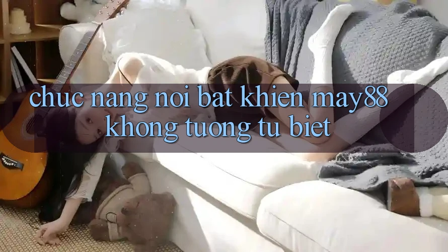 Chức năng nổi bật khiến may88 không tương tự biệt