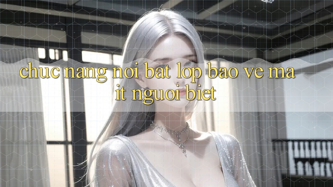 Chức năng nổi bật: Lớp bảo vệ mà ít người biết Chức năng nổi bật: Lớp bảo vệ mà ít người biết