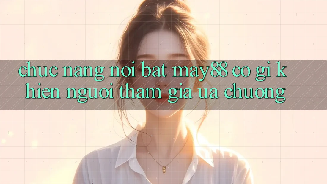 Chức năng nổi bật: may88 có gì khiến người tham gia ưa chuộng? Chức năng nổi bật: may88 có gì khiến người tham gia ưa chuộng?