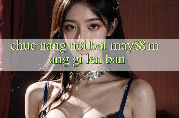 Chức năng nổi bật: may88 mang gì lên bàn? Chức năng nổi bật: may88 mang gì lên bàn?