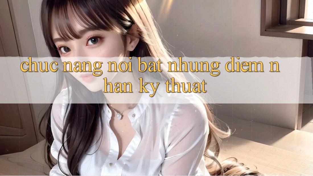 Chức năng nổi bật: những điểm nhấn kỹ thuật Chức năng nổi bật: những điểm nhấn kỹ thuật