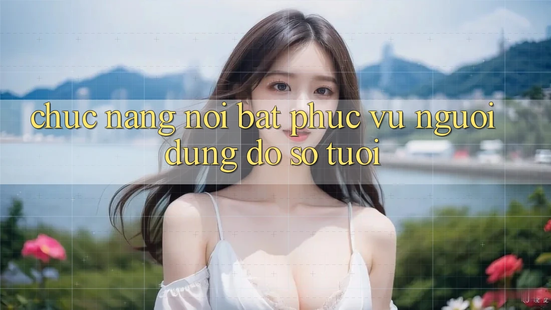 Chức năng nổi bật phục vụ người dùng đồ sộ tuổi Chức năng nổi bật phục vụ người dùng đồ sộ tuổi