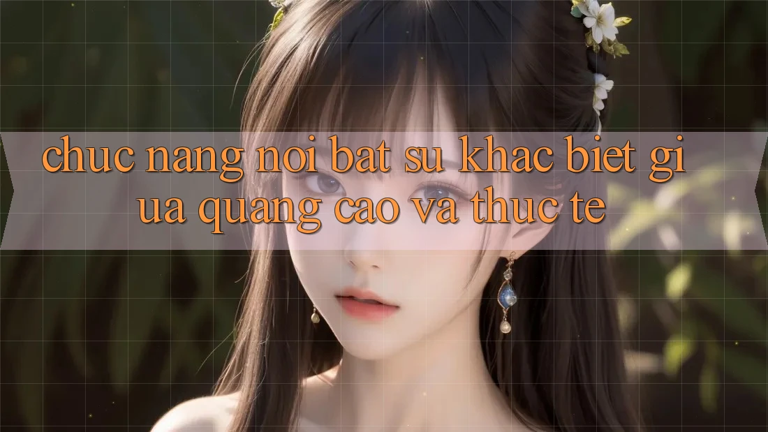 Chức năng nổi bật: Sự khác biệt giữa quảng cáo và thực tế Chức năng nổi bật: Sự khác biệt giữa quảng cáo và thực tế