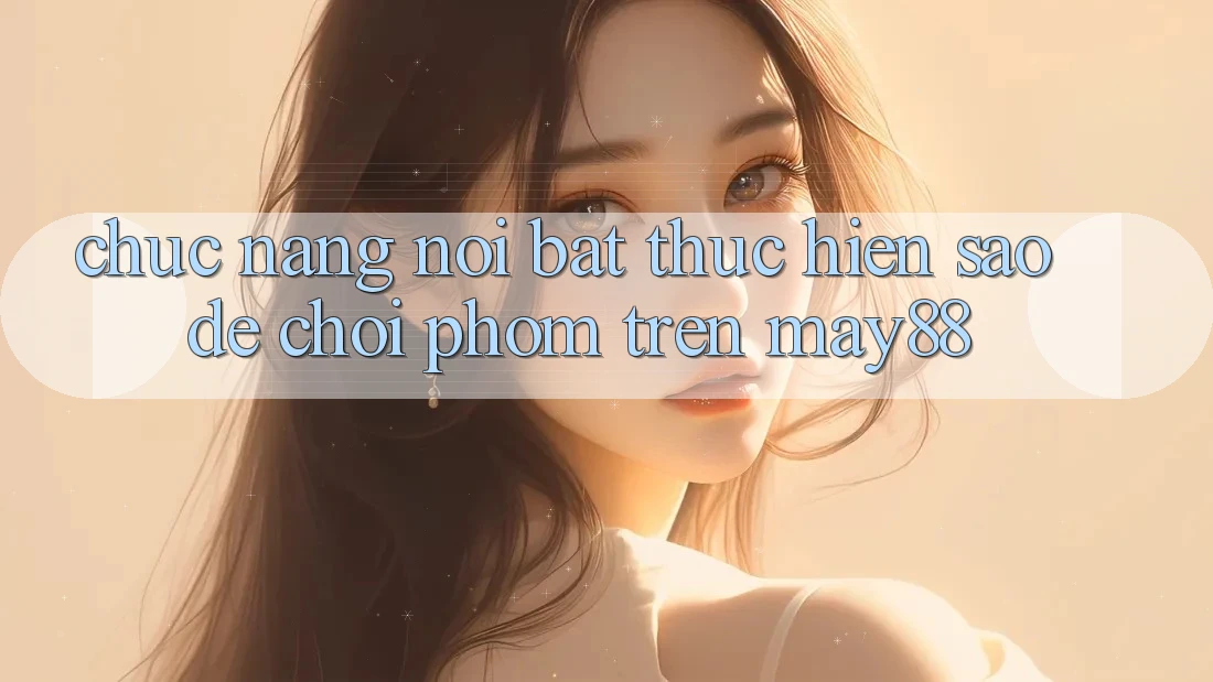 Chức năng nổi bật: thực hiện sao để chơi phỏm trên may88
