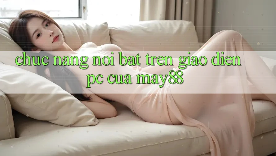Chức năng nổi bật trên giao diện PC của may88 Chức năng nổi bật trên giao diện PC của may88