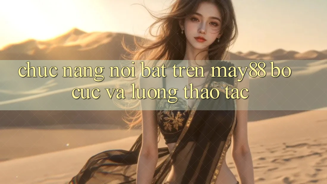 Chức năng nổi bật trên may88: bố cục và luồng thao tác Chức năng nổi bật trên may88: bố cục và luồng thao tác