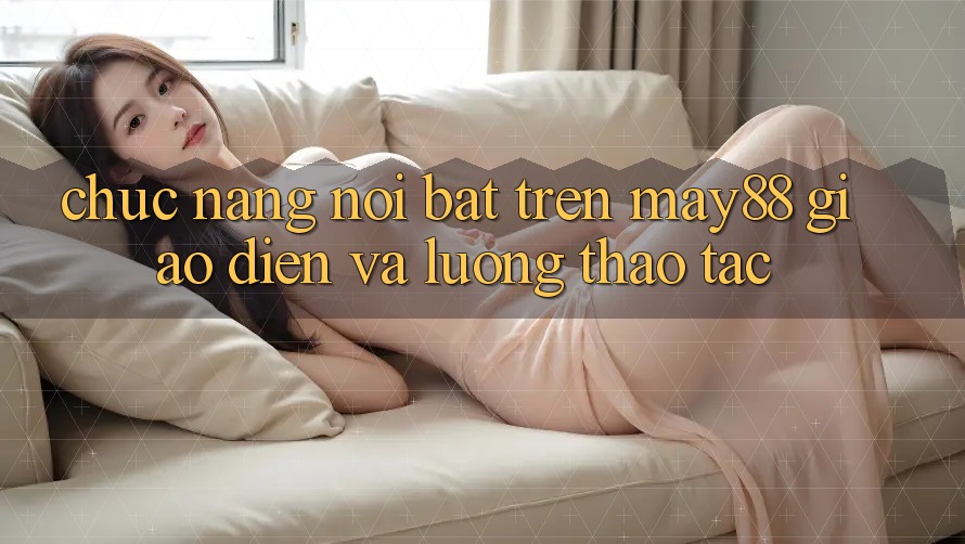Chức năng nổi bật trên may88: giao diện và luồng thao tác Chức năng nổi bật trên may88: giao diện và luồng thao tác