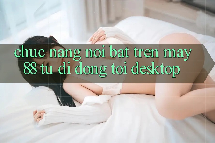 Chức năng nổi bật trên may88: từ di động tới desktop