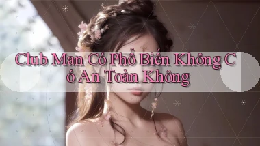 club man có phổ biến không có an toàn không