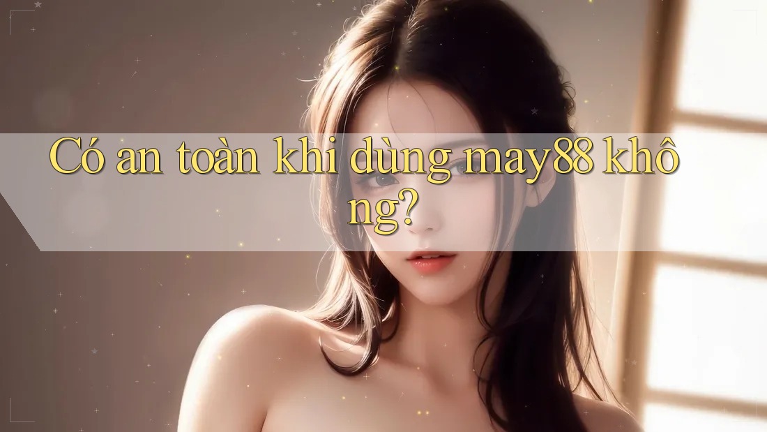 Có an toàn khi dùng may88 không? Có an toàn khi dùng may88 không?