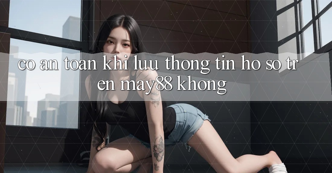 Có an toàn khi lưu thông tin hồ sơ trên may88 không? Có an toàn khi lưu thông tin hồ sơ trên may88 không?