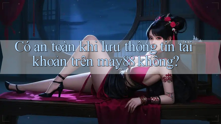 Có an toàn khi lưu thông tin tài khoản trên may88 không? Có an toàn khi lưu thông tin tài khoản trên may88 không?