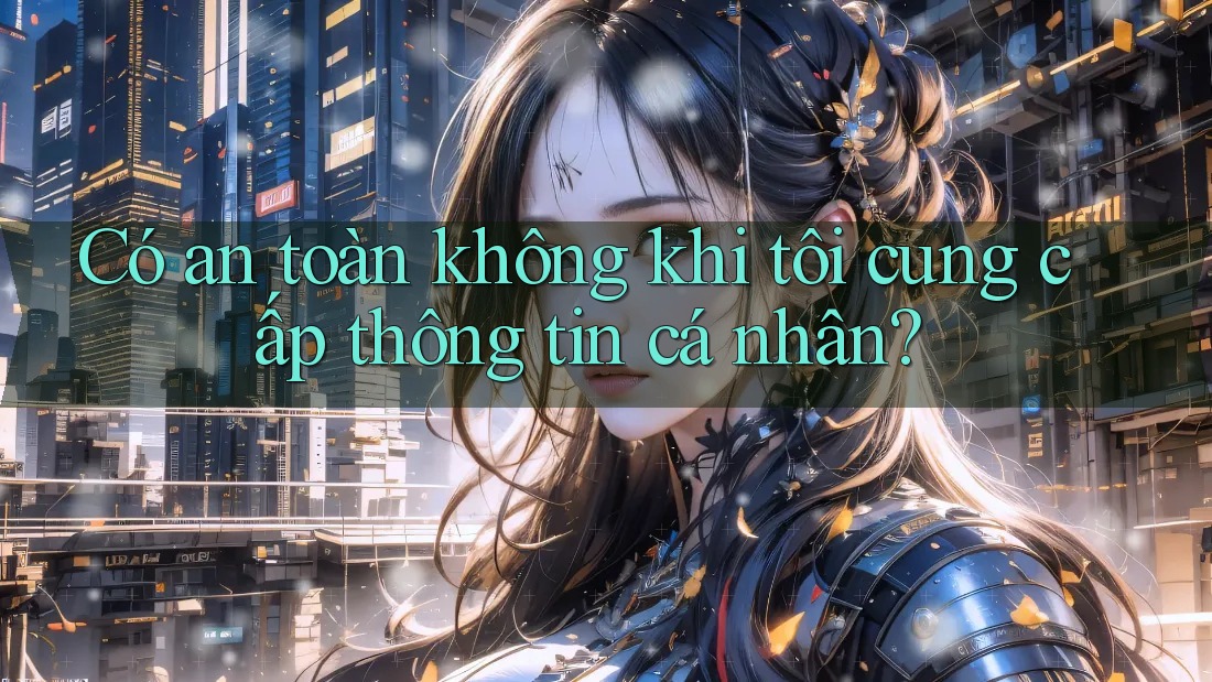 Có an toàn không khi tôi cung cấp thông tin cá nhân? Có an toàn không khi tôi cung cấp thông tin cá nhân?