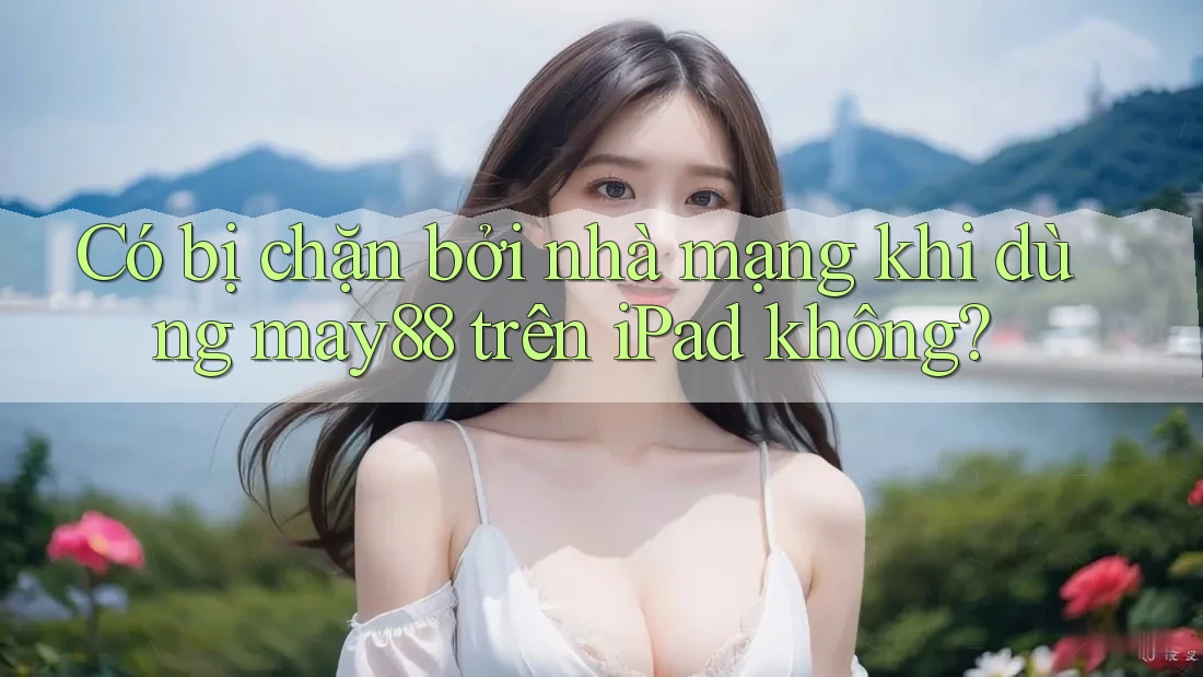 Có bị chặn bởi nhà mạng khi dùng may88 trên iPad không? Có bị chặn bởi nhà mạng khi dùng may88 trên iPad không?