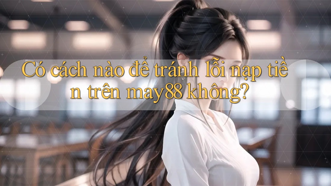 Có cách nào để tránh lỗi nạp tiền trên may88 không? Có cách nào để tránh lỗi nạp tiền trên may88 không?