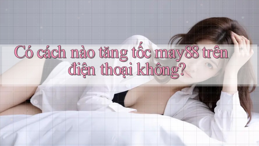 Có cách nào tăng tốc may88 trên điện thoại không?